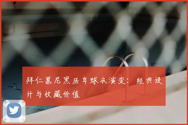 拜仁慕尼黑历年球衣演变:经典设计与收藏价值