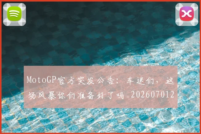 MotoGP官方突发公告:车迷们,这场风暴你们准备好了吗_20260701214828