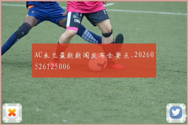 AC米兰最新新闻发布会要点_20260526125006