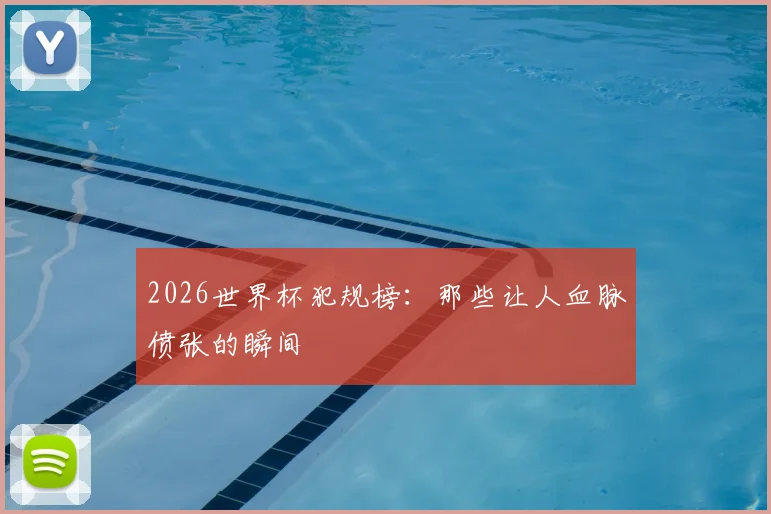2026世界杯犯规榜：那些让人血脉偾张的瞬间
