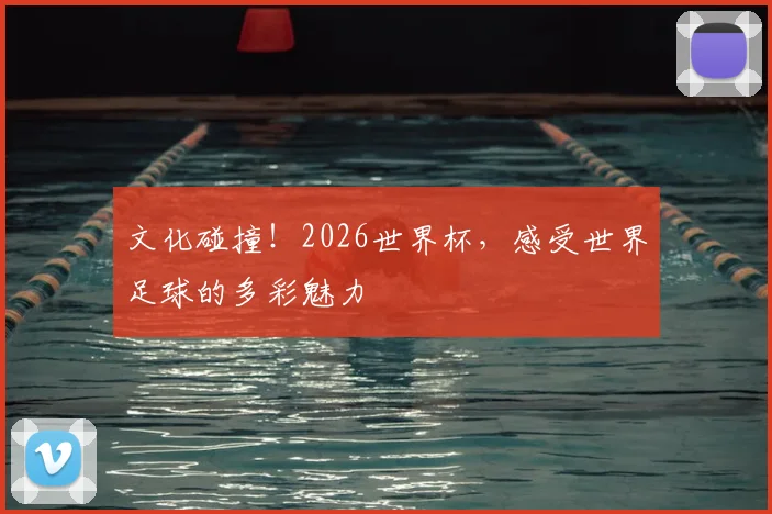 文化碰撞!2026世界杯,感受世界足球的多彩魅力