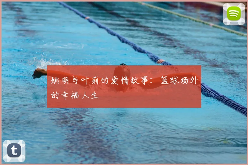 姚明与叶莉的爱情故事:篮球场外的幸福人生