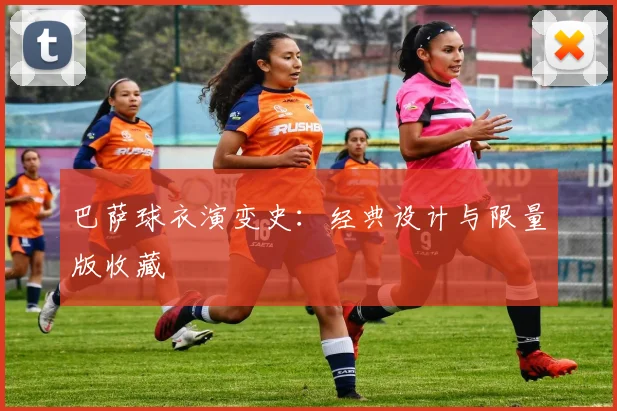 巴萨球衣演变史:经典设计与限量版收藏