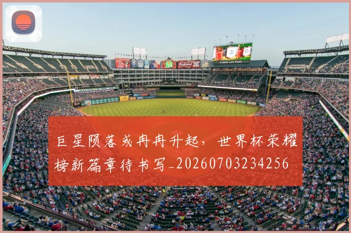 巨星陨落或冉冉升起,世界杯荣耀榜新篇章待书写_20260703234256