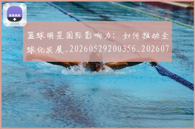 篮球明星国际影响力：如何推动全球化发展_20260529200356_20260708200120