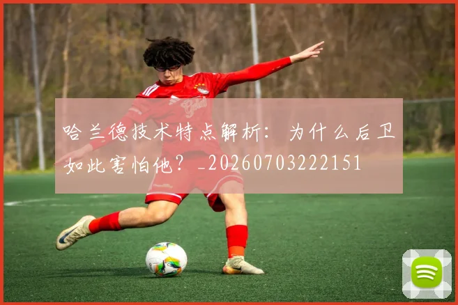 哈兰德技术特点解析:为什么后卫如此害怕他?_20260703222151