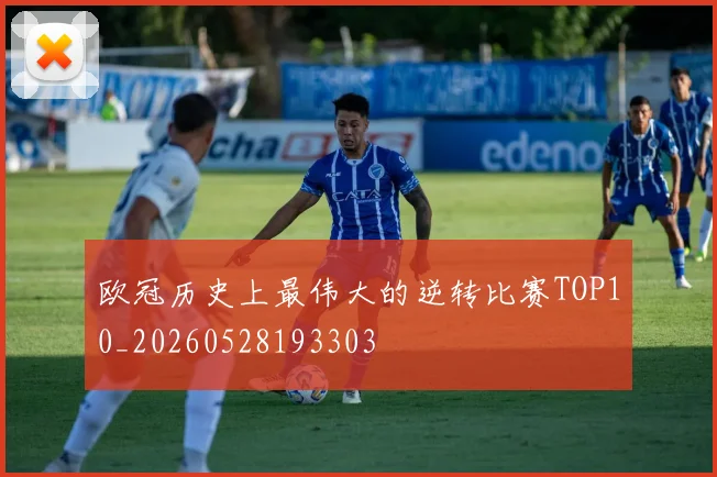欧冠历史上最伟大的逆转比赛TOP10_20260528193303