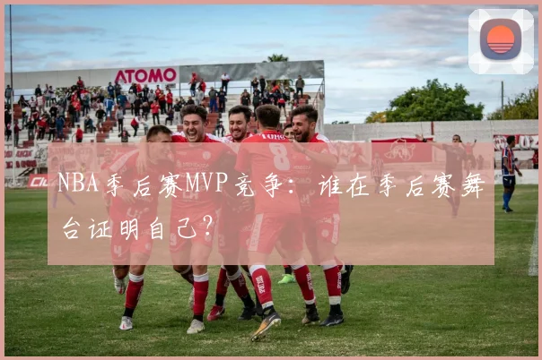NBA季后赛MVP竞争：谁在季后赛舞台证明自己？